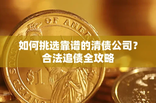 济南如何挑选靠谱的清债公司?合法追债全攻略 济南如何挑选靠谱的清债公司?合法追债全攻略