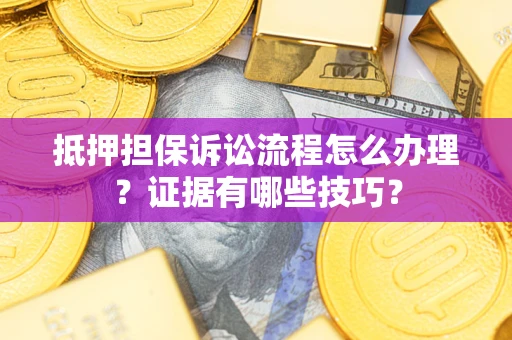 济南抵押担保诉讼流程怎么办理？证据有哪些技巧？