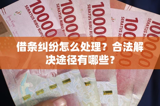 济南借条纠纷怎么处理？合法解决途径有哪些？