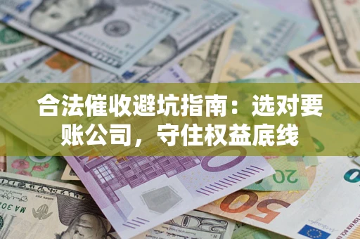 济南合法催收避坑指南：选对要账公司，守住权益底线