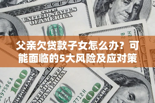 济南父亲欠贷款子女怎么办?可能面临的5大风险及应对策略 济南父亲欠贷款子女怎么办?可能面临的5大风险及应对策略