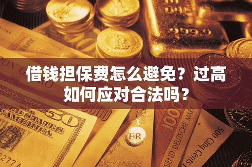 济南借钱担保费怎么避免？过高如何应对合法吗？