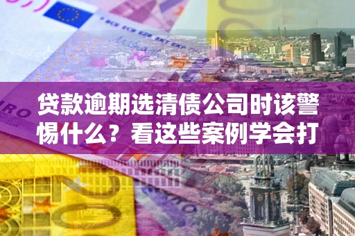 济南贷款逾期选清债公司时该警惕什么？看这些案例学会打翻身仗
