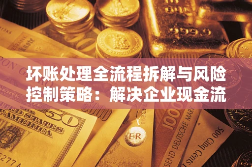 济南坏账处理全流程拆解与风险控制策略：解决企业现金流顽疾的实战指南