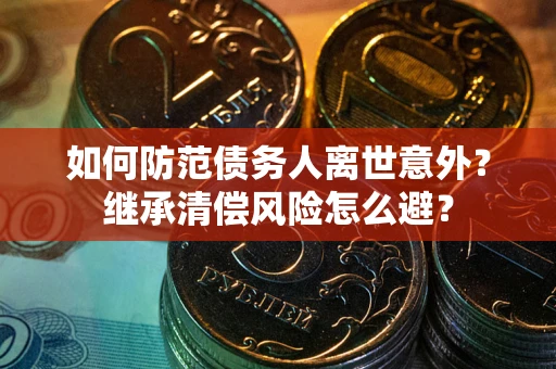 济南如何防范债务人离世意外？继承清偿风险怎么避？
