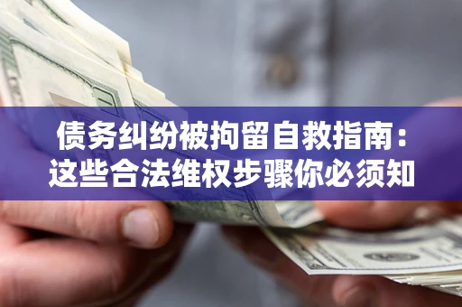 济南债务纠纷被拘留自救指南：这些合法维权步骤你必须知道！