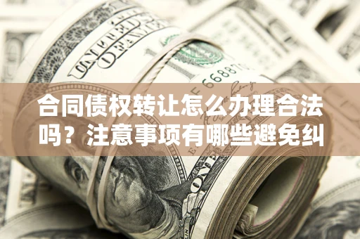 济南合同债权转让怎么办理合法吗？注意事项有哪些避免纠纷？