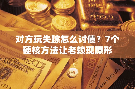 济南对方玩失踪怎么讨债？7个硬核方法让老赖现原形