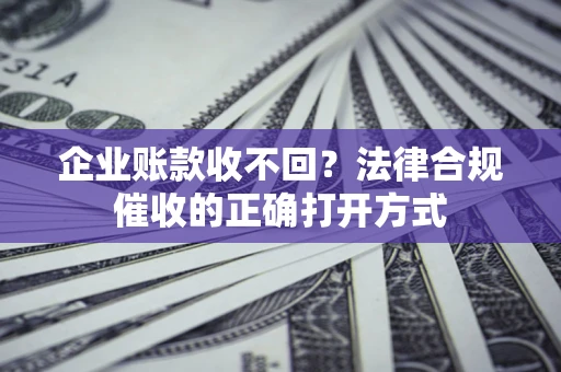 济南企业账款收不回？法律合规催收的正确打开方式