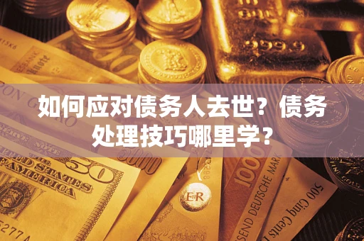 济南如何应对债务人去世？债务处理技巧哪里学？