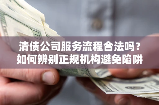 济南清债公司服务流程合法吗？如何辨别正规机构避免陷阱？
