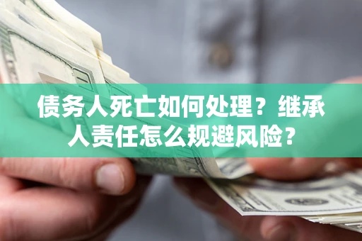 济南债务人死亡如何处理?继承人责任怎么规避风险? 济南债务人死亡如何处理?继承人责任怎么规避风险?