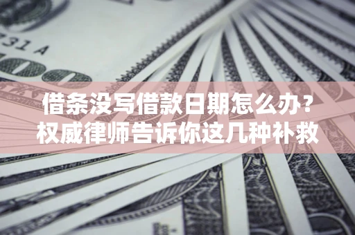 济南借条没写借款日期怎么办？权威律师告诉你这几种补救方法！
