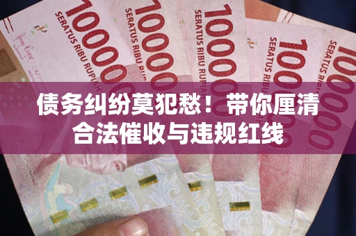 济南债务纠纷莫犯愁！带你厘清合法催收与违规红线