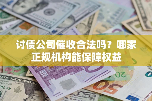 济南讨债公司催收合法吗？哪家正规机构能保障权益