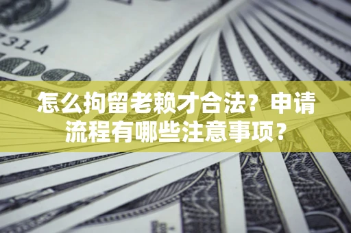 济南怎么拘留老赖才合法？申请流程有哪些注意事项？