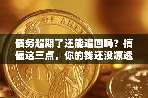 济南债务超期了还能追回吗？搞懂这三点，你的钱还没凉透