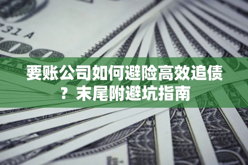 济南要账公司如何避险高效追债？末尾附避坑指南