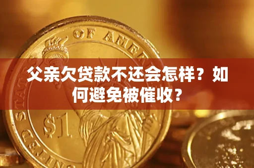 济南父亲欠贷款不还会怎样？如何避免被催收？