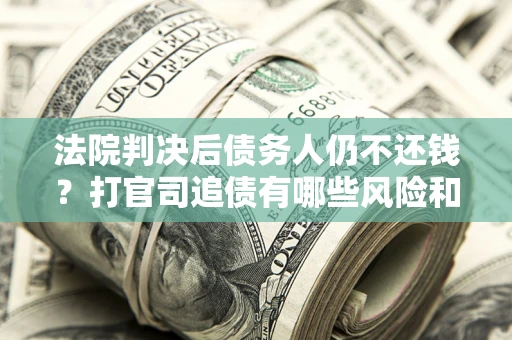 济南法院判决后债务人仍不还钱？打官司追债有哪些风险和技巧？