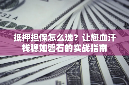 济南抵押担保怎么选？让您血汗钱稳如磐石的实战指南