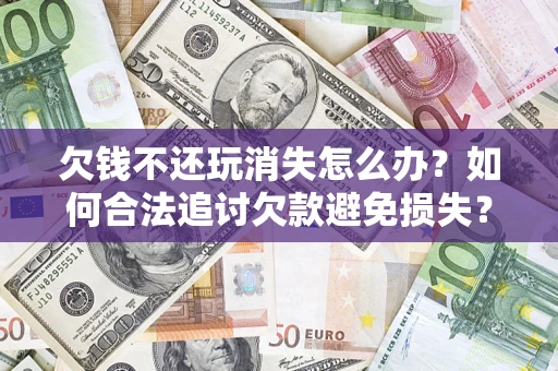济南欠钱不还玩消失怎么办?如何合法追讨欠款避免损失? 济南欠钱不还玩消失怎么办?如何合法追讨欠款避免损失?