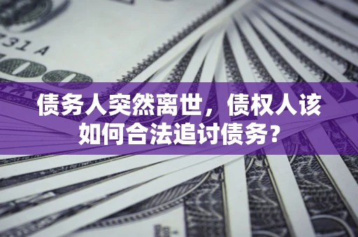 济南债务人突然离世，债权人该如何合法追讨债务？