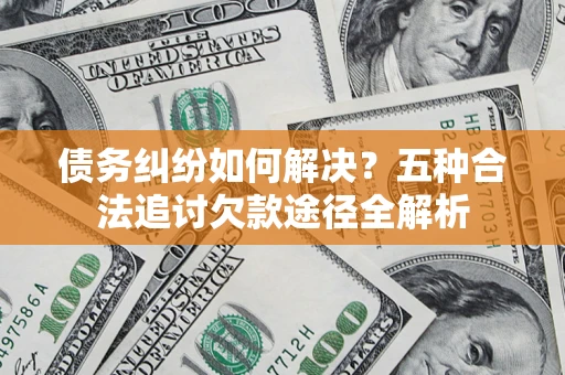 济南债务纠纷如何解决？五种合法追讨欠款途径全解析