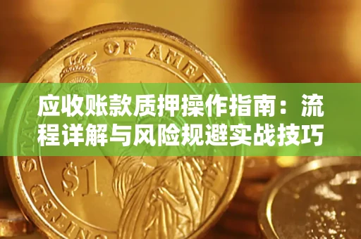 济南应收账款质押操作指南:流程详解与风险规避实战技巧 济南应收账款质押操作指南:流程详解与风险规避实战技巧