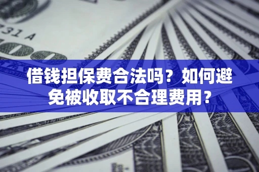 济南借钱担保费合法吗？如何避免被收取不合理费用？