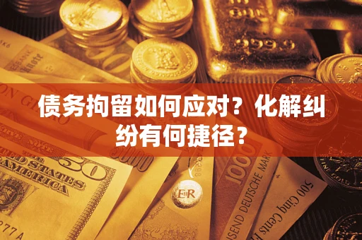 济南债务拘留如何应对？化解纠纷有何捷径？