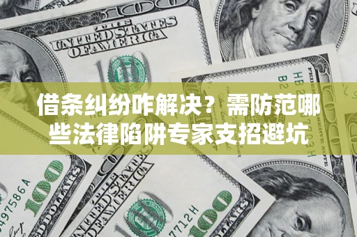 济南借条纠纷咋解决？需防范哪些法律陷阱专家支招避坑