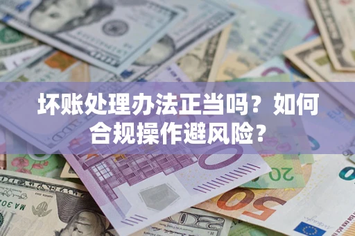 济南坏账处理办法正当吗？如何合规操作避风险？