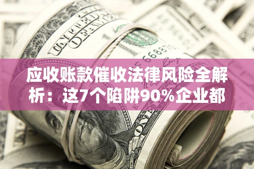 济南应收账款催收法律风险全解析：这7个陷阱90%企业都踩过（含合规应对指南）