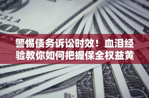 济南警惕债务诉讼时效！血泪经验教你如何把握保全权益黄金期