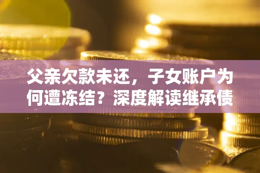 济南父亲欠款未还，子女账户为何遭冻结？深度解读继承债务迷局