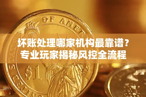 济南坏账处理哪家机构最靠谱？专业玩家揭秘风控全流程