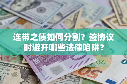 济南连带之债如何分割？签协议时避开哪些法律陷阱？