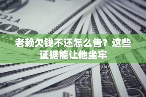 济南老赖欠钱不还怎么告？这些证据能让他坐牢