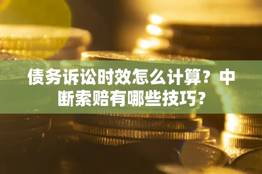 济南债务诉讼时效怎么计算？中断索赔有哪些技巧？