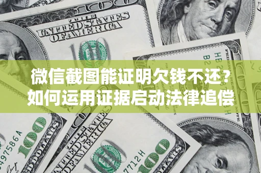 济南微信截图能证明欠钱不还？如何运用证据启动法律追偿程序？
