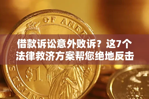 济南借款诉讼意外败诉？这7个法律救济方案帮您绝地反击！