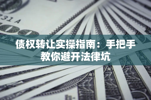 济南债权转让实操指南：手把手教你避开法律坑