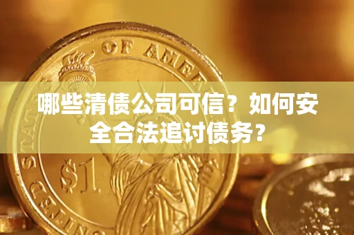 济南哪些清债公司可信？如何安全合法追讨债务？