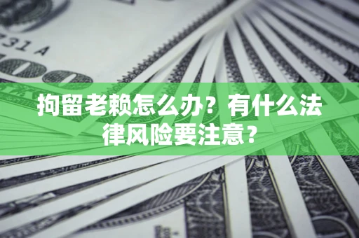 济南拘留老赖怎么办？有什么法律风险要注意？