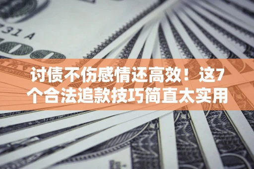 济南讨债不伤感情还高效！这7个合法追款技巧简直太实用