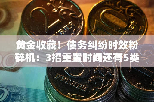 济南黄金收藏！债务纠纷时效粉碎机：3招重置时间还有5类不设年限的特殊债务