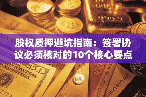 济南股权质押避坑指南:签署协议必须核对的10个核心要点 济南股权质押避坑指南:签署协议必须核对的10个核心要点