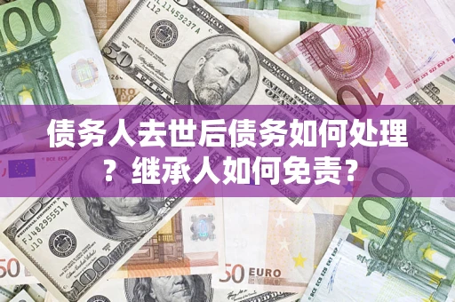 济南债务人去世后债务如何处理？继承人如何免责？