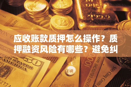 济南应收账款质押怎么操作？质押融资风险有哪些？避免纠纷高效融资技巧